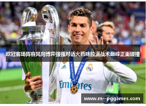 欧冠客场阵容风向博弈强强对话火药味拉满战术巅峰正面碰撞