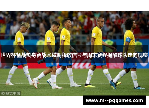 世界杯备战热身赛战术微调释放信号与周末赛程提醒球队走向观察