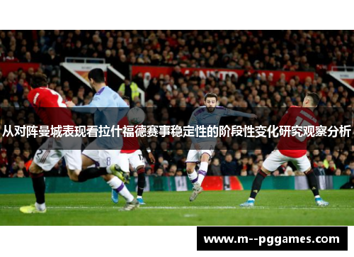 从对阵曼城表现看拉什福德赛事稳定性的阶段性变化研究观察分析