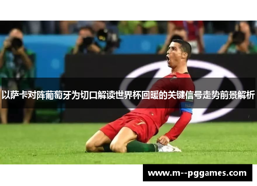 以萨卡对阵葡萄牙为切口解读世界杯回暖的关键信号走势前景解析