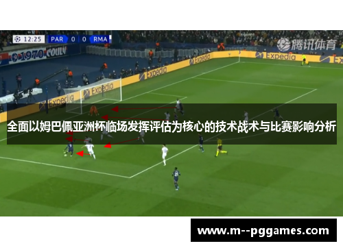 全面以姆巴佩亚洲杯临场发挥评估为核心的技术战术与比赛影响分析