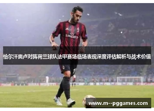 恰尔汗奥卢对阵荷兰球队法甲赛场临场表现深度评估解析与战术价值