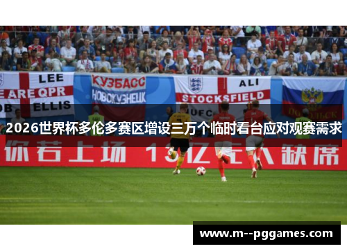 2026世界杯多伦多赛区增设三万个临时看台应对观赛需求