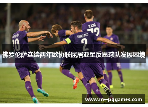 佛罗伦萨连续两年欧协联屈居亚军反思球队发展困境 佛罗伦萨连续两年欧协联屈居亚军反思球队发展困境