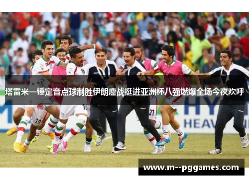 塔雷米一锤定音点球制胜伊朗鏖战挺进亚洲杯八强燃爆全场今夜欢呼 塔雷米一锤定音点球制胜伊朗鏖战挺进亚洲杯八强燃爆全场今夜欢呼