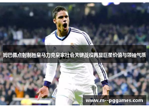 姆巴佩点射制胜皇马力克皇家社会关键战役再显巨星价值与领袖气质