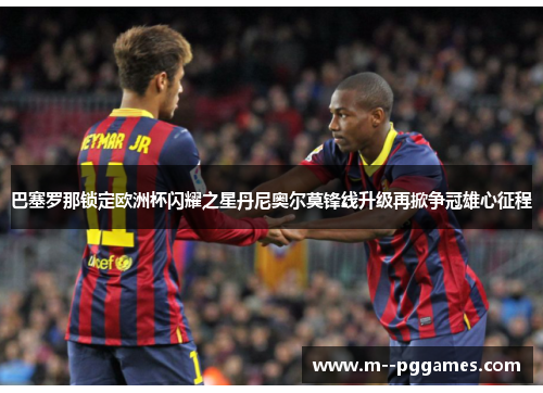 巴塞罗那锁定欧洲杯闪耀之星丹尼奥尔莫锋线升级再掀争冠雄心征程 巴塞罗那锁定欧洲杯闪耀之星丹尼奥尔莫锋线升级再掀争冠雄心征程