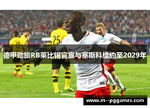 德甲劲旅RB莱比锡官宣与塞斯科续约至2029年 德甲劲旅RB莱比锡官宣与塞斯科续约至2029年
