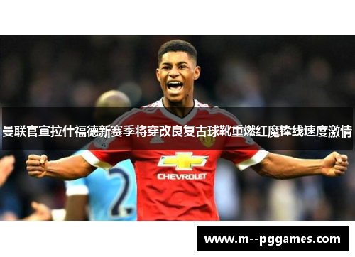 曼联官宣拉什福德新赛季将穿改良复古球靴重燃红魔锋线速度激情 曼联官宣拉什福德新赛季将穿改良复古球靴重燃红魔锋线速度激情