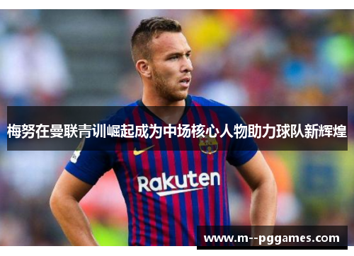 梅努在曼联青训崛起成为中场核心人物助力球队新辉煌