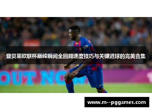 登贝莱欧联杯巅峰瞬间全回顾速度技巧与关键进球的完美合集