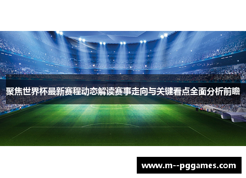聚焦世界杯最新赛程动态解读赛事走向与关键看点全面分析前瞻 聚焦世界杯最新赛程动态解读赛事走向与关键看点全面分析前瞻