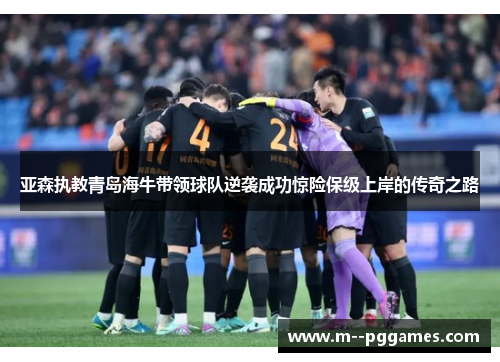 亚森执教青岛海牛带领球队逆袭成功惊险保级上岸的传奇之路