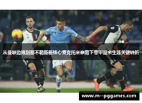 从曼联边缘到那不勒斯新核心麦克托米奈南下意甲迎来生涯关键转折