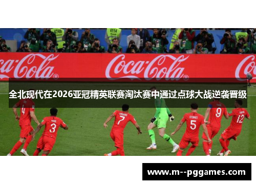 全北现代在2026亚冠精英联赛淘汰赛中通过点球大战逆袭晋级 全北现代在2026亚冠精英联赛淘汰赛中通过点球大战逆袭晋级