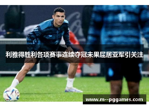利雅得胜利各项赛事连续夺冠未果屈居亚军引关注 利雅得胜利各项赛事连续夺冠未果屈居亚军引关注