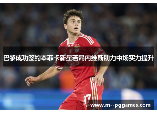 巴黎成功签约本菲卡新星若昂内维斯助力中场实力提升 巴黎成功签约本菲卡新星若昂内维斯助力中场实力提升