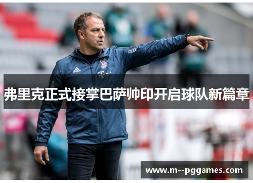 弗里克正式接掌巴萨帅印开启球队新篇章 弗里克正式接掌巴萨帅印开启球队新篇章