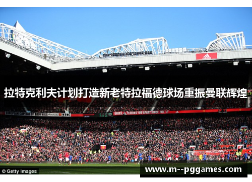 拉特克利夫计划打造新老特拉福德球场重振曼联辉煌