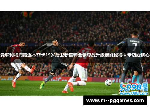 曼联利物浦竞逐本菲卡19岁后卫新星转会争夺战升级谁能抢得未来防线核心