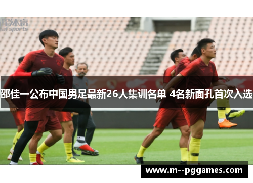 邵佳一公布中国男足最新26人集训名单 4名新面孔首次入选 邵佳一公布中国男足最新26人集训名单 4名新面孔首次入选