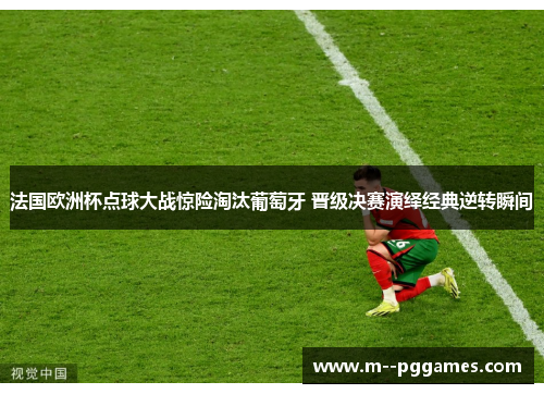 法国欧洲杯点球大战惊险淘汰葡萄牙 晋级决赛演绎经典逆转瞬间 法国欧洲杯点球大战惊险淘汰葡萄牙 晋级决赛演绎经典逆转瞬间