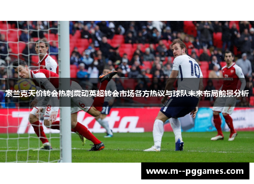 索兰克天价转会热刺震动英超转会市场各方热议与球队未来布局前景分析 索兰克天价转会热刺震动英超转会市场各方热议与球队未来布局前景分析