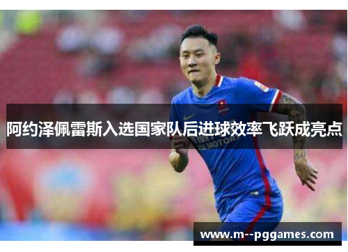 阿约泽佩雷斯入选国家队后进球效率飞跃成亮点 阿约泽佩雷斯入选国家队后进球效率飞跃成亮点