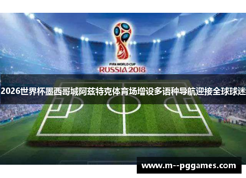 2026世界杯墨西哥城阿兹特克体育场增设多语种导航迎接全球球迷 2026世界杯墨西哥城阿兹特克体育场增设多语种导航迎接全球球迷