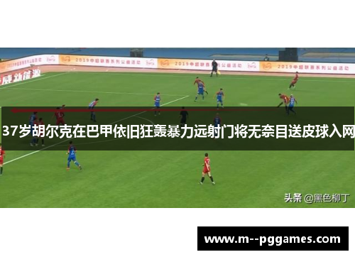 37岁胡尔克在巴甲依旧狂轰暴力远射门将无奈目送皮球入网 37岁胡尔克在巴甲依旧狂轰暴力远射门将无奈目送皮球入网