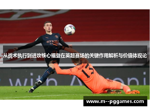 从战术执行到进攻核心福登在英超赛场的关键作用解析与价值体现论 从战术执行到进攻核心福登在英超赛场的关键作用解析与价值体现论