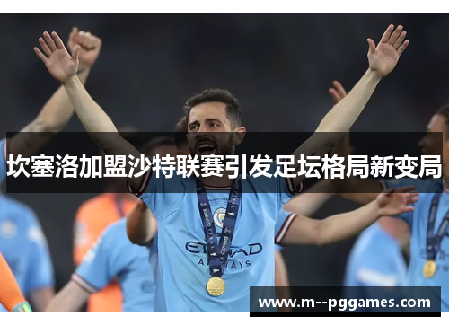 坎塞洛加盟沙特联赛引发足坛格局新变局 坎塞洛加盟沙特联赛引发足坛格局新变局