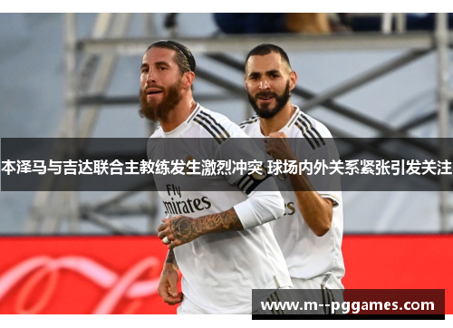 本泽马与吉达联合主教练发生激烈冲突 球场内外关系紧张引发关注 本泽马与吉达联合主教练发生激烈冲突 球场内外关系紧张引发关注