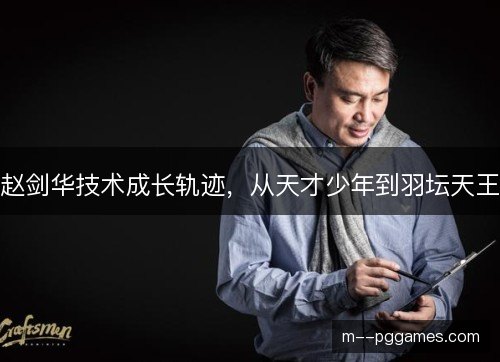 赵剑华技术成长轨迹，从天才少年到羽坛天王